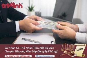 Cá nhân có thể nhận tiền mặt từ việc chuyển nhượng vốn góp công ty không?缩略图